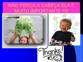 NÃO PERCA A CABEÇA ELA É
  MUITO IMPORTANTE !!!!!
 