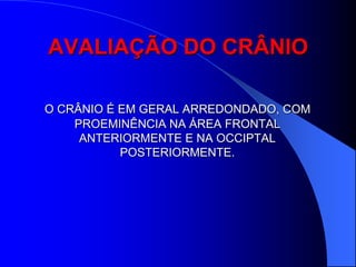 AVALIAÇÃO DO CRÂNIO

O CRÂNIO É EM GERAL ARREDONDADO, COM
    PROEMINÊNCIA NA ÁREA FRONTAL
     ANTERIORMENTE E NA OCCIPTAL
           POSTERIORMENTE.
 