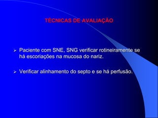 TÉCNICAS DE AVALIAÇÃO




   Paciente com SNE, SNG verificar rotineiramente se
    há escoriações na mucosa do nariz.

   Verificar alinhamento do septo e se há perfusão.
 