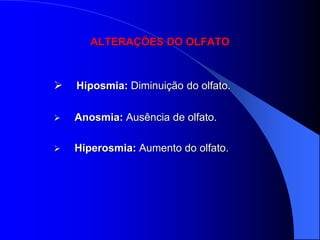 ALTERAÇÕES DO OLFATO



   Hiposmia: Diminuição do olfato.

   Anosmia: Ausência de olfato.

   Hiperosmia: Aumento do olfato.
 
