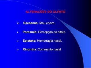 ALTERAÇÕES DO OLFATO


   Cacosmia: Mau cheiro.

   Parosmia: Percepção do olfato.

   Epistaxe: Hemorragia nasal.

   Rinorréia: Corrimento nasal
 