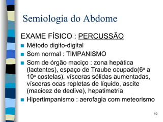 Semiologia do Abdome EXAME FÍSICO :  PERCUSSÃO Método digito-digital Som normal : TIMPANISMO Som de órgão maciço : zona hepática (lactentes), espaço de Traube ocupado(6 a  a 10 a  costelas), vísceras sólidas aumentadas, vísceras ocas repletas de líquido, ascite (macicez de declive), hepatimetria Hipertimpanismo : aerofagia com meteorismo 
