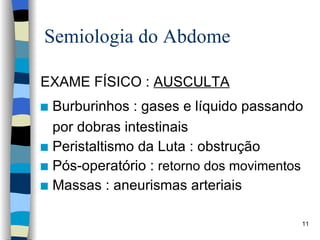 Semiologia do Abdome EXAME FÍSICO :  AUSCULTA Burburinhos : gases e líquido passando por dobras intestinais Peristaltismo da Luta : obstrução Pós-operatório :  retorno dos movimentos Massas : aneurismas arteriais 