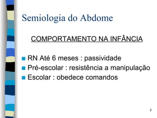 Semiologia do Abdome COMPORTAMENTO NA INFÂNCIA RN Até 6 meses : passividade Pré-escolar : resistência a manipulação Escolar : obedece comandos 