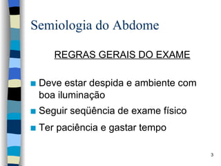 Semiologia do Abdome REGRAS GERAIS DO EXAME Deve estar despida e ambiente com boa iluminação Seguir seqüência de exame físico Ter paciência e gastar tempo 