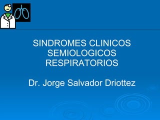 SINDROMES CLINICOS SEMIOLOGICOS RESPIRATORIOS Dr. Jorge Salvador Driottez 