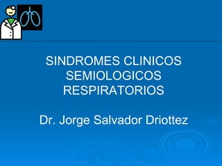SINDROMES CLINICOS SEMIOLOGICOS RESPIRATORIOS Dr. Jorge Salvador Driottez 