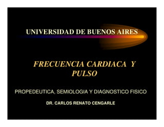 UNIVERSIDAD DE BUENOS AIRES



      FRECUENCIA CARDIACA Y
             PULSO

PROPEDEUTICA, SEMIOLOGIA Y DIAGNOSTICO FISICO

          DR. CARLOS RENATO CENGARLE
