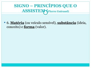 SIGNO – PRINCÍPIOS QUE O ASSISTEM ( Pierre Guiraud) 6.  Matéria  (ou veículo sensível),  substância  (ideia, conceito) e  forma  (valor). 