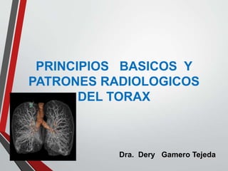 PRINCIPIOS BASICOS Y
PATRONES RADIOLOGICOS
DEL TORAX
Dra. Dery Gamero Tejeda
 