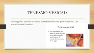 TENESMO VESICAL:
(Estranguria): espasmo doloroso durante la micción o post-miccional. Las
mismas causas anteriores.
 
