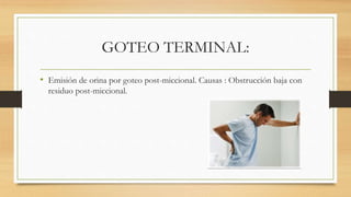 GOTEO TERMINAL:
• Emisión de orina por goteo post-miccional. Causas : Obstrucción baja con
residuo post-miccional.
 