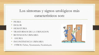 Los síntomas y signos urológicos más
característicos son:
• PIURIA
• DOLOR
• HEMATURIA
• TRASTORNOS DE LA URINACION
• RETENCION URINARIA
• ANURIA
• INCONTINENCIA URINARIA
• OTROS: Fiebre, Neumaturia, Fecaluria,etc.
 
