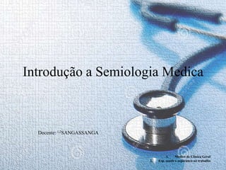 Introdução a Semiologia Medica
Docente: 1,2SANGASSANGA
1. Medico de Clinica Geral
2. Esp. saude e seguranca no trabalho
 