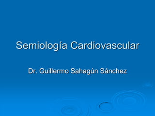 Semiología Cardiovascular Dr. Guillermo Sahagún Sánchez 