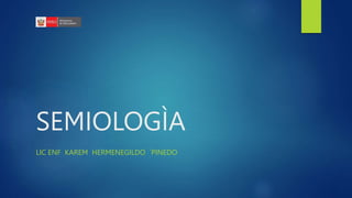SEMIOLOGÌA
LIC ENF KAREM HERMENEGILDO `PINEDO
 