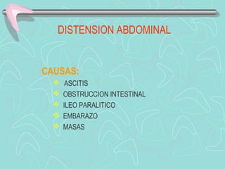DISTENSION ABDOMINAL


CAUSAS:
      ASCITIS
     OBSTRUCCION INTESTINAL
     ILEO PARALITICO
     EMBARAZO
     MASAS
 