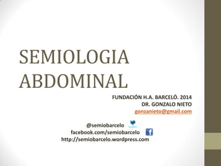 SEMIOLOGIA
ABDOMINAL
FUNDACIÓN H.A. BARCELÓ. 2014
DR. GONZALO NIETO
gonzanieto@gmail.com
@semiobarcelo
facebook.com/semiobarcelo
http://semiobarcelo.wordpress.com
 
