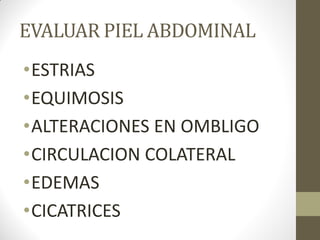EVALUAR PIEL ABDOMINAL
•ESTRIAS
•EQUIMOSIS
•ALTERACIONES EN OMBLIGO
•CIRCULACION COLATERAL
•EDEMAS
•CICATRICES
 