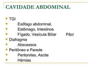 CAVIDADE ABDOMINAL
 TGI
 Esôfago abdominal,
 Estômago, Intestinos
 Fígado, Vesícula Biliar Pâcr
 Diafragma
 Abscessos
 Peritôneo e Parede
 Peritonites, Ascite
 Hérnias
 