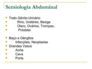 Semiologia Abdominal
 Trato Gênito-Urinário
 Rins, Uretéres, Bexiga
 Útero, Ovários, Trompas,
 Próstata
 Baço e Gânglios
 Infecções, Neoplasias
 Grandes Vasos
 Aorta
 Cava
 Porta
 
