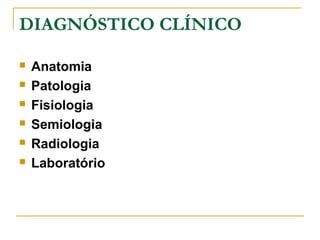DIAGNÓSTICO CLÍNICO
 Anatomia
 Patologia
 Fisiologia
 Semiologia
 Radiologia
 Laboratório
 