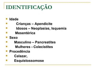 IDENTIFICAÇÃO
 Idade
 Crianças – Apendicite
 Idosos – Neoplasias, Isquemia
 Mesentérica
 Sexo
 Masculino – Pancreatites
 Mulheres - Colecistites
 Procedência
 Calazar,
 Esquistossomose
 
