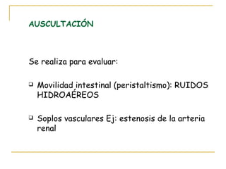 AUSCULTACIÓN
Se realiza para evaluar:
 Movilidad intestinal (peristaltismo): RUIDOS
HIDROAÉREOS
 Soplos vasculares Ej: estenosis de la arteria
renal
 