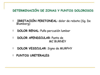 DETERMINACIÓN DE ZONAS Y PUNTOS DOLOROSOS
€ IRRITACIÓN PERITONEAL: dolor de rebote (Sg. De
Blumberg)
€ DOLOR RENAL: Puño percusión lumbar
€ DOLOR APENDICULAR: Punto de
MC BURNEY
€ DOLOR VESICULAR: Signo de MURPHY
€ PUNTOS URETERALES
 