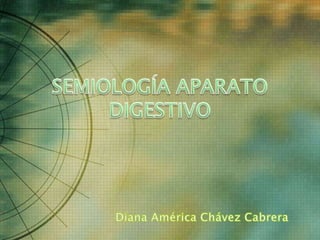 SEMIOLOGÍA APARATO DIGESTIVO Diana América Chávez Cabrera 
