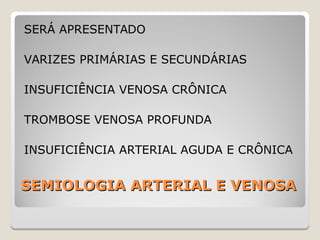 SEMIOLOGIA ARTERIAL E VENOSASEMIOLOGIA ARTERIAL E VENOSA
SERÁ APRESENTADO
VARIZES PRIMÁRIAS E SECUNDÁRIAS
INSUFICIÊNCIA VENOSA CRÔNICA
TROMBOSE VENOSA PROFUNDA
INSUFICIÊNCIA ARTERIAL AGUDA E CRÔNICA
 