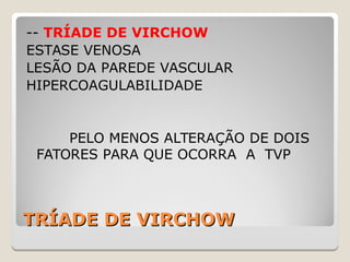TRÍADE DE VIRCHOWTRÍADE DE VIRCHOW
-- TRÍADE DE VIRCHOW
ESTASE VENOSA
LESÃO DA PAREDE VASCULAR
HIPERCOAGULABILIDADE
PELO MENOS ALTERAÇÃO DE DOIS
FATORES PARA QUE OCORRA A TVP
 