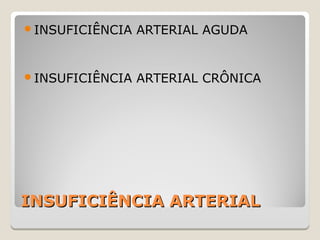 INSUFICIÊNCIA ARTERIALINSUFICIÊNCIA ARTERIAL
INSUFICIÊNCIA ARTERIAL AGUDA
INSUFICIÊNCIA ARTERIAL CRÔNICA
 