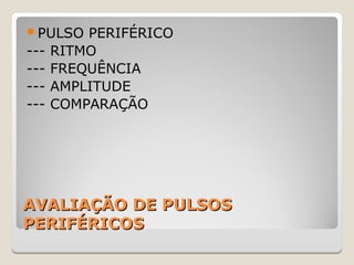 AVALIAÇÃO DE PULSOSAVALIAÇÃO DE PULSOS
PERIFÉRICOSPERIFÉRICOS
PULSO PERIFÉRICO
--- RITMO
--- FREQUÊNCIA
--- AMPLITUDE
--- COMPARAÇÃO
 