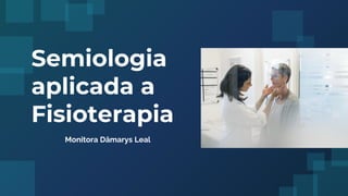 Semiologia
aplicada a
Fisioterapia
Monitora Dâmarys Leal
 