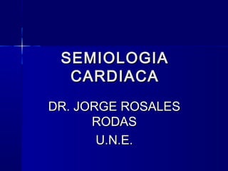 SEMIOLOGIASEMIOLOGIA
CARDIACACARDIACA
DR. JORGE ROSALESDR. JORGE ROSALES
RODASRODAS
U.N.E.U.N.E.
 