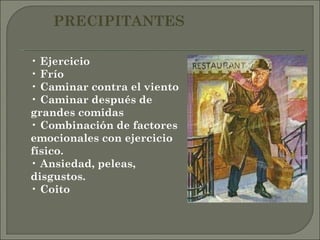 •  Ejercicio •  Frío •  Caminar contra el viento •  Caminar después de grandes comidas •  Combinación de factores emocionales con ejercicio físico. •  Ansiedad, peleas, disgustos. •  Coito PRECIPITANTES 
