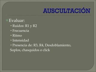 Evaluar: Ruidos: R1 y R2 Frecuencia Ritmo Intensidad Presencia de: R3, R4, Desdoblamiento, Soplos, chasquidos o click 