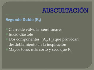Segundo Ruido (R 2 ) Cierre de válvulas semilunares Inicio diástole Dos componentes, (A 2 , P 2 ) que provocan desdoblamiento en la inspiración Mayor tono, más corto y seco que R 1 