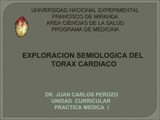 UNIVERSIDAD NACIONAL EXPERIMENTAL FRANCISCO DE MIRANDA AREA CIENCIAS DE LA SALUD PROGRAMA DE MEDICINA EXPLORACION SEMIOLOGICA DEL TORAX CARDIACO DR. JUAN CARLOS PEROZO UNIDAD  CURRICULAR  PRACTICA MEDICA   I 