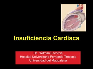 Insuficiencia Cardiaca
Dr. Wilman Escorcia
Hospital Universitario Fernando Troconis
Universidad del Magdalena
 