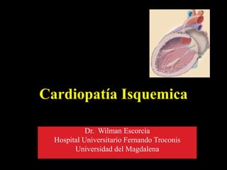 Cardiopatía Isquemica
Dr. Wilman Escorcia
Hospital Universitario Fernando Troconis
Universidad del Magdalena
 