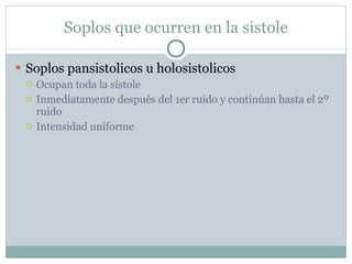 Soplos que ocurren en la sistole Soplos pansistolicos u holosistolicos Ocupan toda la sístole Inmediatamente después del 1er ruido y continúan hasta el 2º ruido Intensidad uniforme 