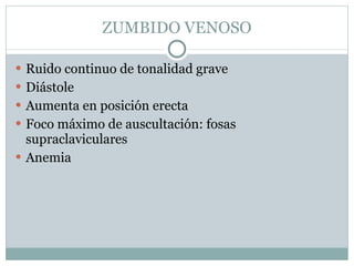 ZUMBIDO VENOSO Ruido continuo de tonalidad grave Diástole Aumenta en posición erecta  Foco máximo de auscultación: fosas supraclaviculares Anemia 