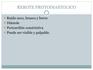 REBOTE PROTODIASTOLICO Ruido seco, brusco y breve Diástole Pericarditis constrictiva  Puede ser visible y palpable. 