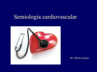 Semiologia cardiovascular
Dr. Mario García
 