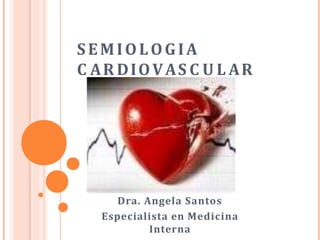 SEMIOLOGIA
C AR DIOVAS C U L AR
Dra. Angela Santos
Especialista en Medicina
Interna
 