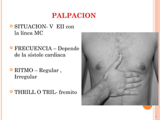 PALPACION
 SITUACION- V EII con
la línea MC
 FRECUENCIA – Depende
de la sístole cardiaca
 RITMO – Regular ,
Irregular
 THRILL O TRIL- fremito
 