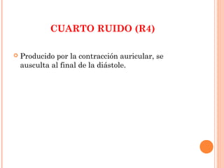 CUARTO RUIDO (R4)
 Producido por la contracción auricular, se
ausculta al final de la diástole.
 
