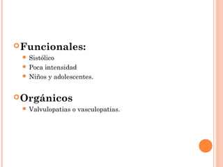 Funcionales:
 Sistólico
 Poca intensidad
 Niños y adolescentes.
Orgánicos
 Valvulopatias o vasculopatias.
 